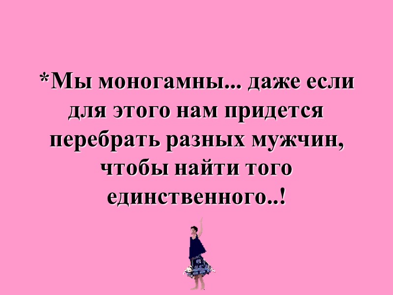 *Мы моногамны... даже если для этого нам придется перебрать разных мужчин, чтобы найти того
